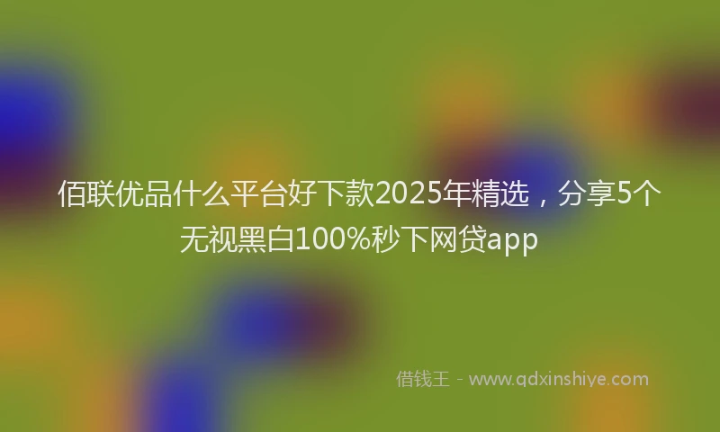 佰联优品什么平台好下款2025年精选，分享5个无视黑白100%秒下网贷app