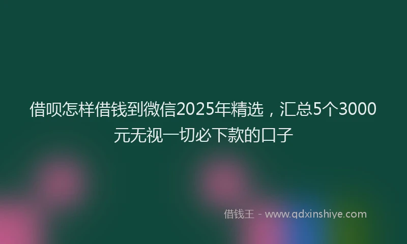 借呗怎样借钱到微信2025年精选，汇总5个3000元无视一切必下款的口子