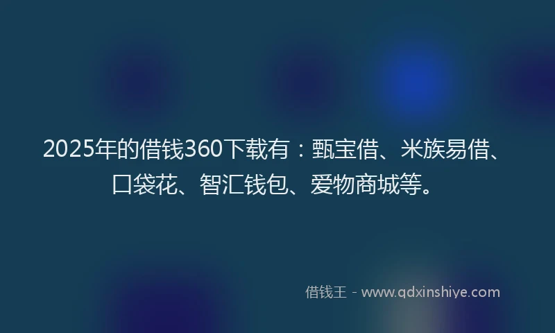 2025年的借钱360下载有：甄宝借、米族易借、口袋花、智汇钱包、爱物商城等。