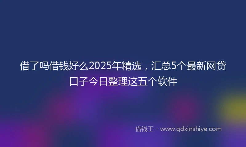 借了吗借钱好么2025年精选，汇总5个最新网贷口子今日整理这五个软件