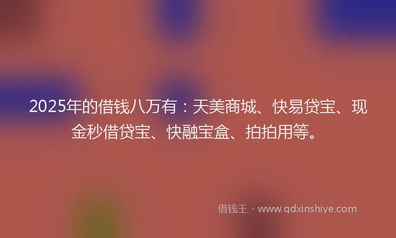 2025年的借钱八万有：天美商城、快易贷宝、现金秒借贷宝、快融宝盒、拍拍用等。