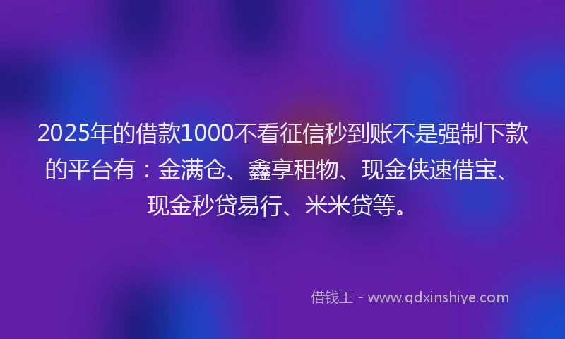 2025年的借款1000不看征信秒到账不是强制下款的平台有：金满仓、鑫享租物、现金侠速借宝、现金秒贷易行、米米贷等。