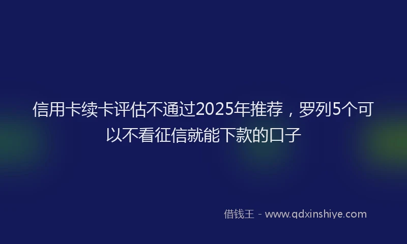 信用卡续卡评估不通过2025年推荐，罗列5个可以不看征信就能下款的口子