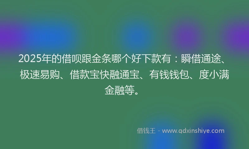 2025年的借呗跟金条哪个好下款有：瞬借通途、极速易购、借款宝快融通宝、有钱钱包、度小满金融等。