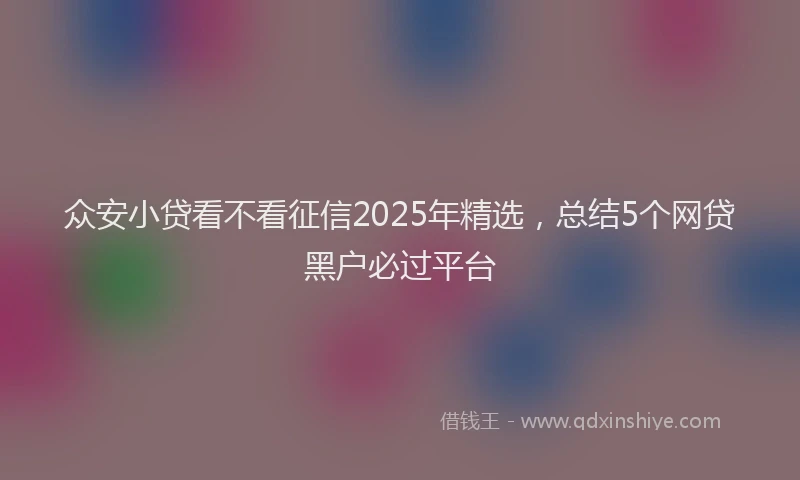 众安小贷看不看征信2025年精选，总结5个网贷黑户必过平台