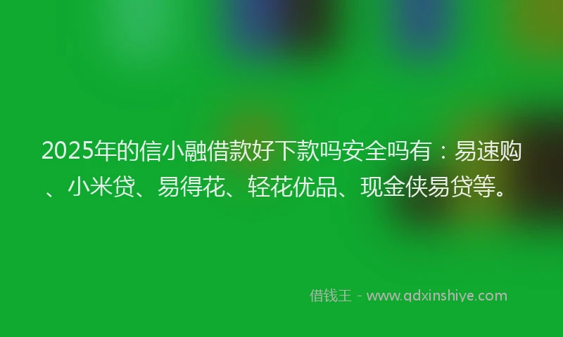 2025年的信小融借款好下款吗安全吗有：易速购、小米贷、易得花、轻花优品、现金侠易贷等。