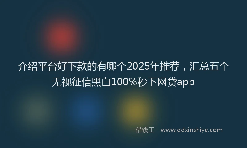 介绍平台好下款的有哪个2025年推荐，汇总五个无视征信黑白100%秒下网贷app