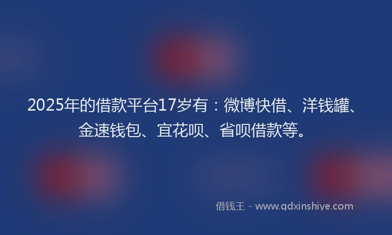 2025年的借款平台17岁有：微博快借、洋钱罐、金速钱包、宜花呗、省呗借款等。