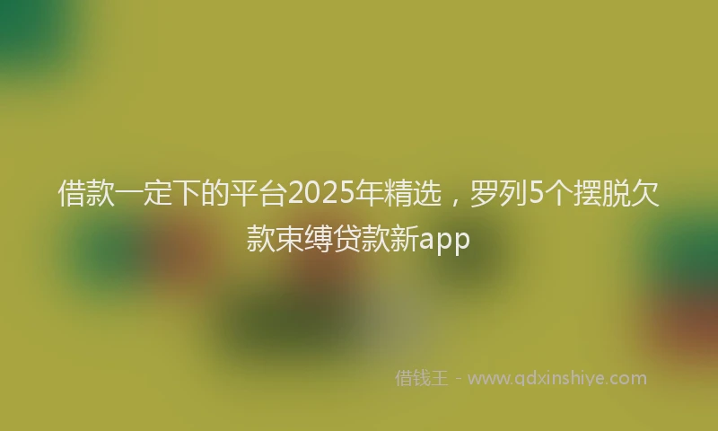 借款一定下的平台2025年精选，罗列5个摆脱欠款束缚贷款新app
