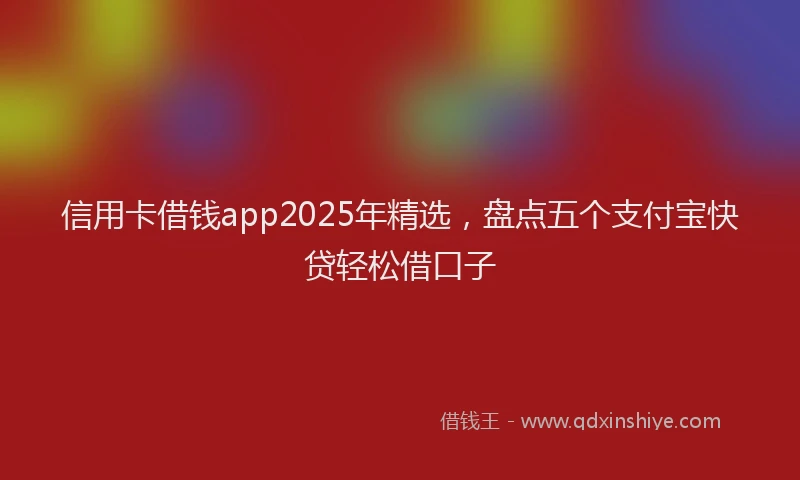 信用卡借钱app2025年精选，盘点五个支付宝快贷轻松借口子