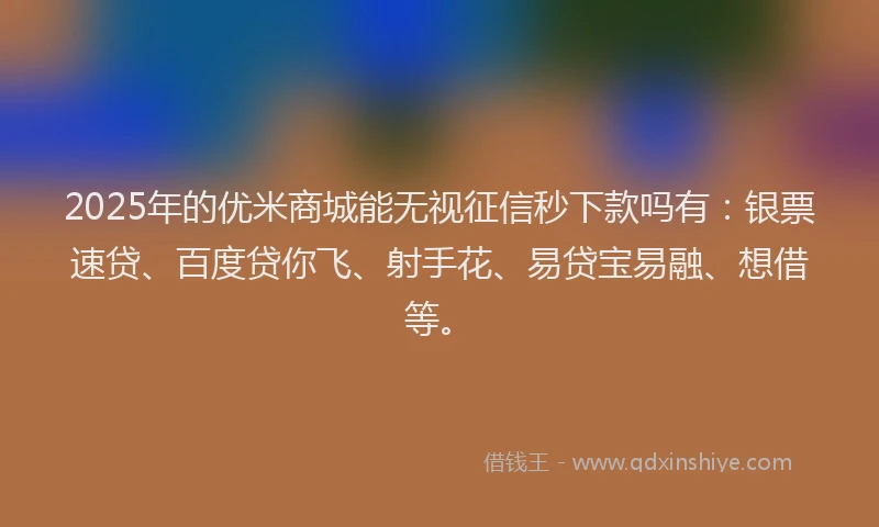 2025年的优米商城能无视征信秒下款吗有：银票速贷、百度贷你飞、射手花、易贷宝易融、想借等。
