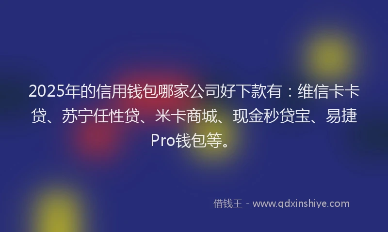 2025年的信用钱包哪家公司好下款有：维信卡卡贷、苏宁任性贷、米卡商城、现金秒贷宝、易捷Pro钱包等。