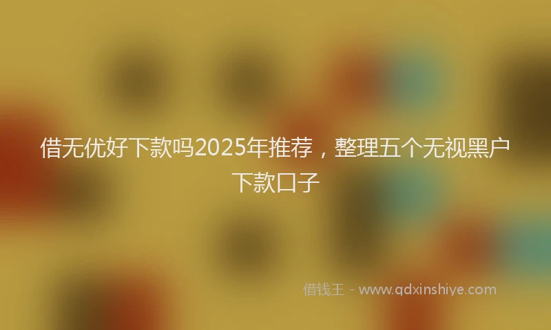 借无优好下款吗2025年推荐，整理五个无视黑户下款口子