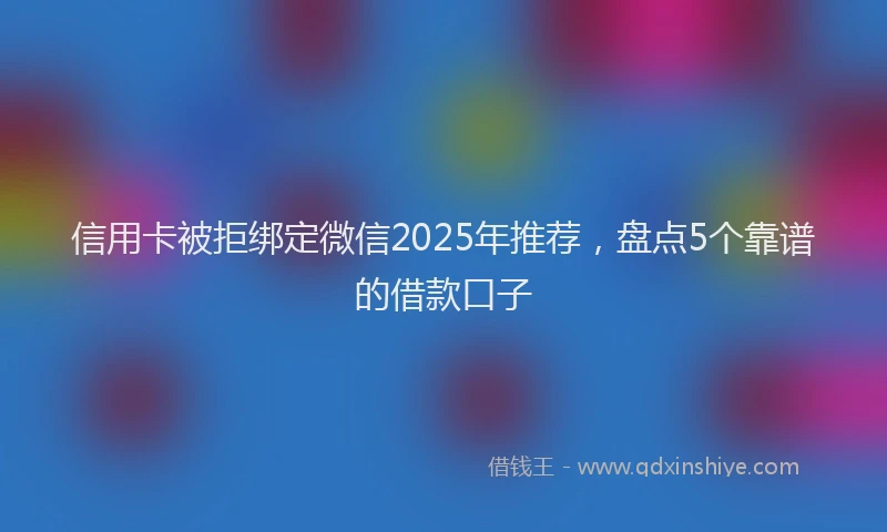 信用卡被拒绑定微信2025年推荐，盘点5个靠谱的借款口子