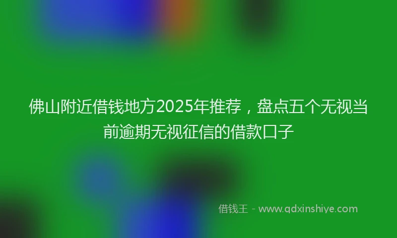 佛山附近借钱地方2025年推荐，盘点五个无视当前逾期无视征信的借款口子