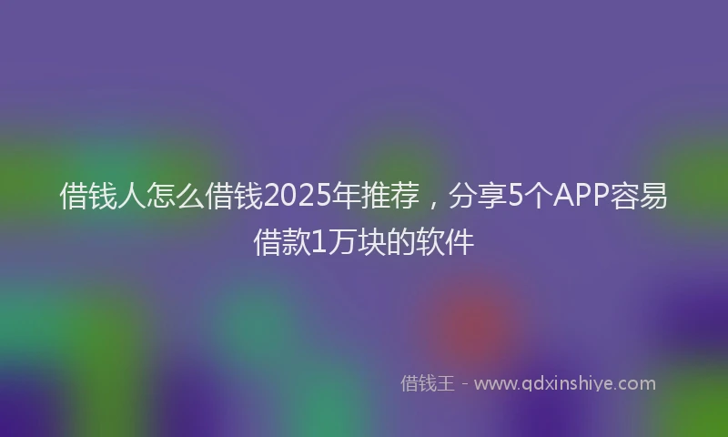 借钱人怎么借钱2025年推荐，分享5个APP容易借款1万块的软件