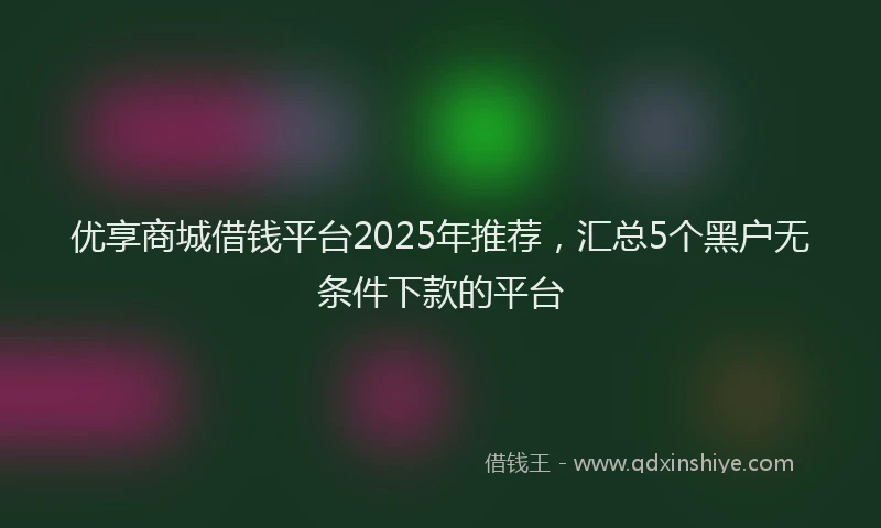 优享商城借钱平台2025年推荐，汇总5个黑户无条件下款的平台