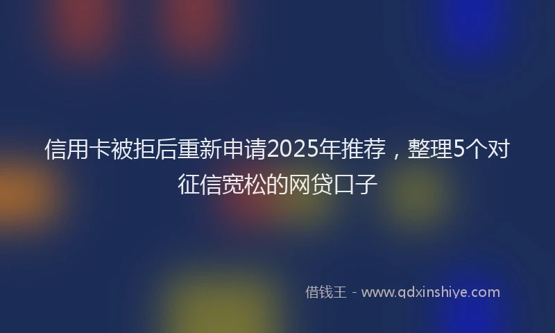 信用卡被拒后重新申请2025年推荐，整理5个对征信宽松的网贷口子