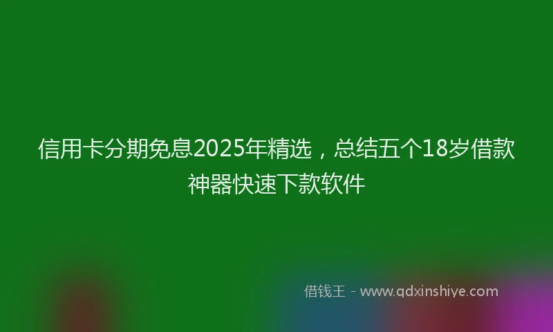 信用卡分期免息2025年精选，总结五个18岁借款神器快速下款软件