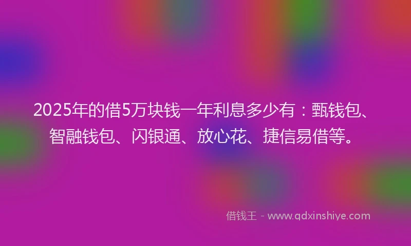 2025年的借5万块钱一年利息多少有：甄钱包、智融钱包、闪银通、放心花、捷信易借等。