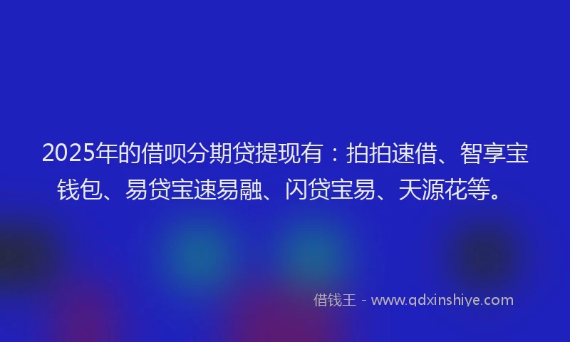 2025年的借呗分期贷提现有：拍拍速借、智享宝钱包、易贷宝速易融、闪贷宝易、天源花等。
