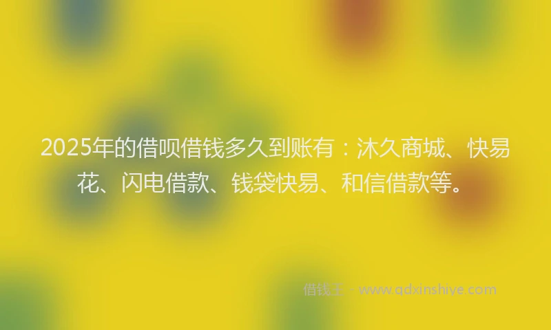 2025年的借呗借钱多久到账有：沐久商城、快易花、闪电借款、钱袋快易、和信借款等。