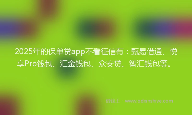 2025年的保单贷app不看征信有：甄易借通、悦享Pro钱包、汇金钱包、众安贷、智汇钱包等。