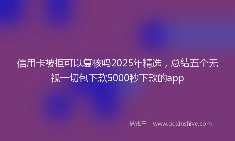 信用卡被拒可以复核吗2025年精选，总结五个无视一切包下款5000秒下款的app