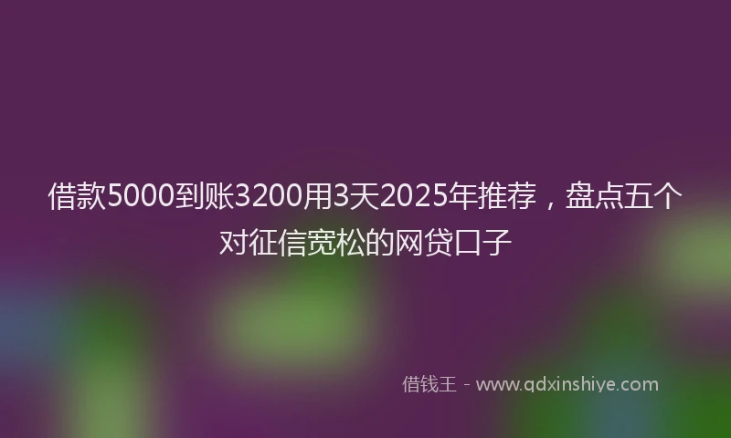 借款5000到账3200用3天2025年推荐，盘点五个对征信宽松的网贷口子