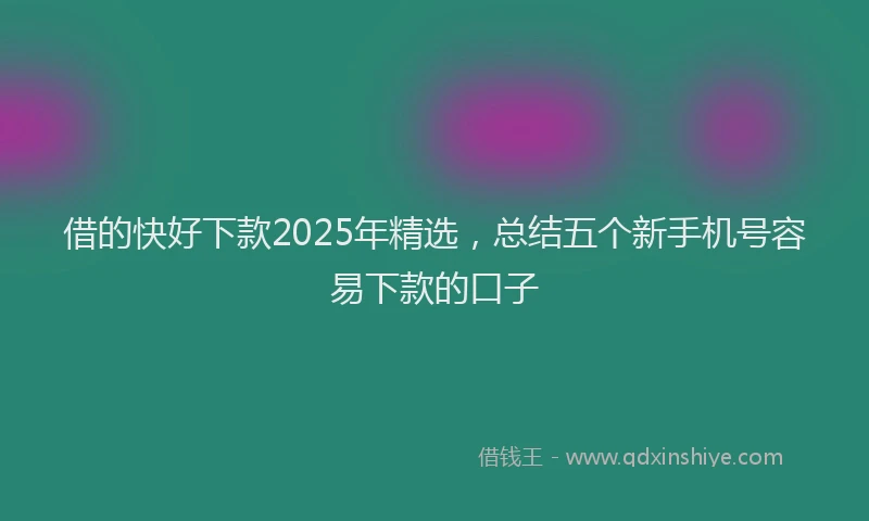 借的快好下款2025年精选，总结五个新手机号容易下款的口子