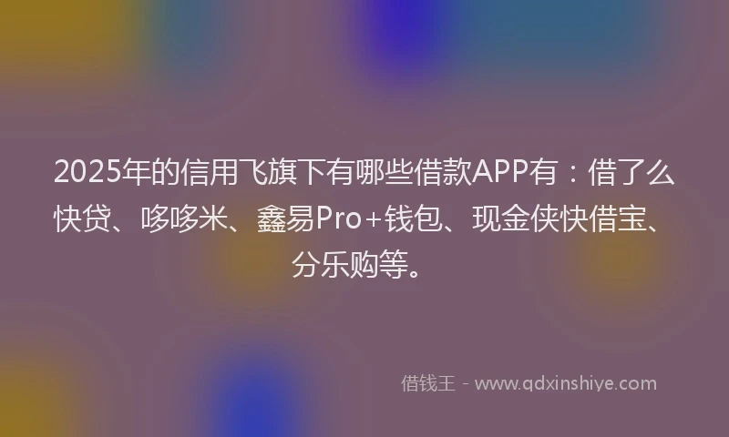 2025年的信用飞旗下有哪些借款APP有：借了么快贷、哆哆米、鑫易Pro+钱包、现金侠快借宝、分乐购等。