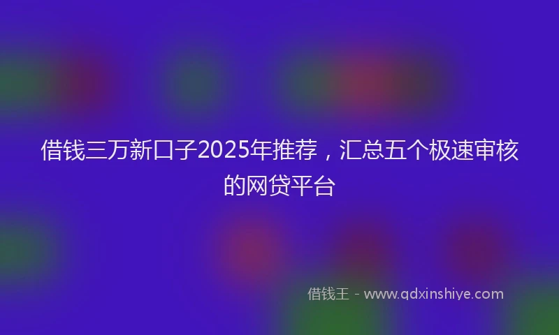 借钱三万新口子2025年推荐，汇总五个极速审核的网贷平台