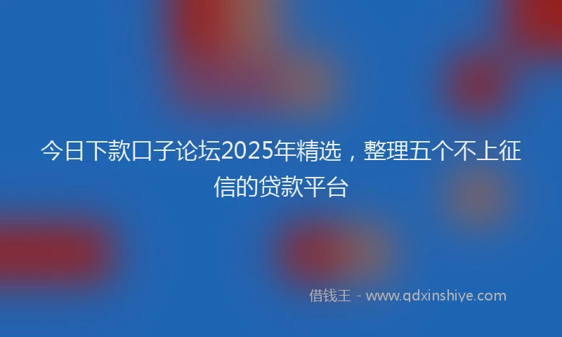 今日下款口子论坛2025年精选，整理五个不上征信的贷款平台