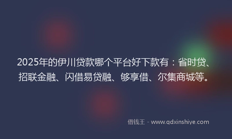 2025年的伊川贷款哪个平台好下款有：省时贷、招联金融、闪借易贷融、够享借、尔集商城等。