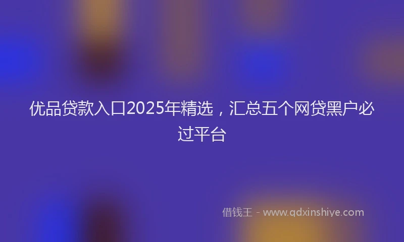 优品贷款入口2025年精选，汇总五个网贷黑户必过平台