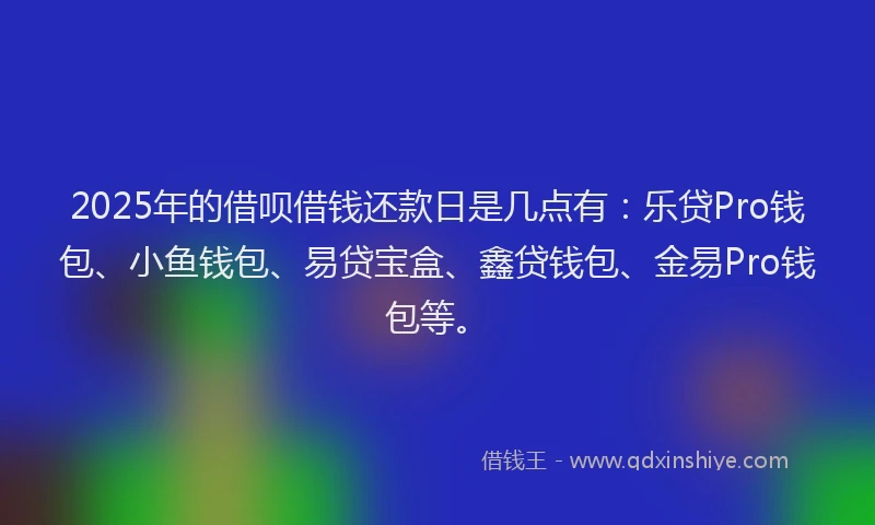 2025年的借呗借钱还款日是几点有：乐贷Pro钱包、小鱼钱包、易贷宝盒、鑫贷钱包、金易Pro钱包等。
