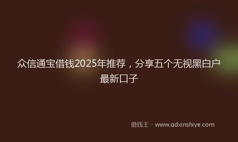 众信通宝借钱2025年推荐，分享五个无视黑白户最新口子