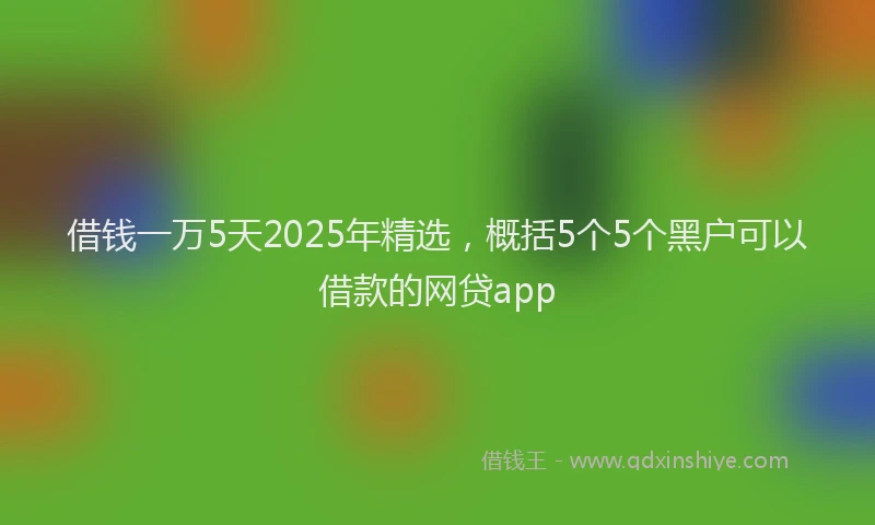 借钱一万5天2025年精选，概括5个5个黑户可以借款的网贷app