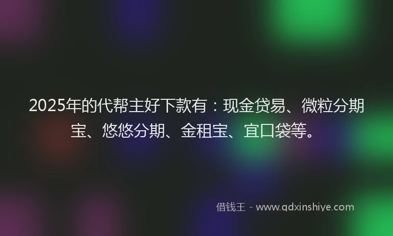 2025年的代帮主好下款有：现金贷易、微粒分期宝、悠悠分期、金租宝、宜口袋等。