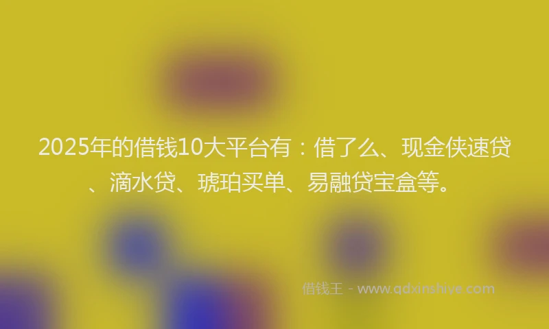 2025年的借钱10大平台有：借了么、现金侠速贷、滴水贷、琥珀买单、易融贷宝盒等。