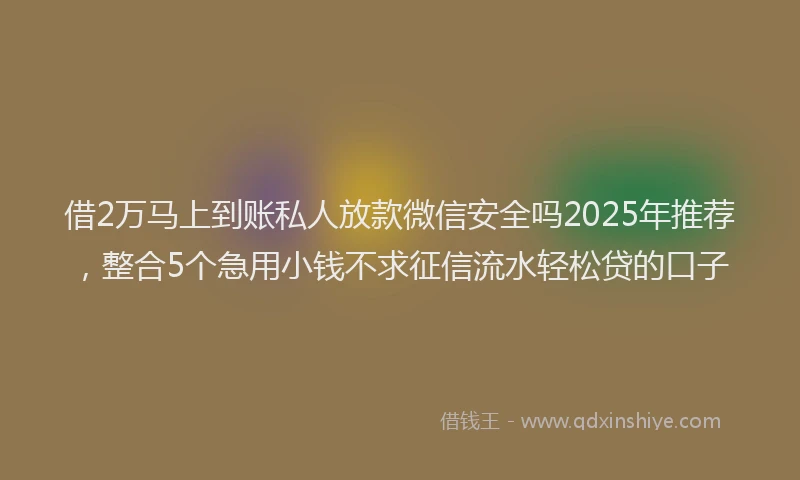 借2万马上到账私人放款微信安全吗2025年推荐，整合5个急用小钱不求征信流水轻松贷的口子