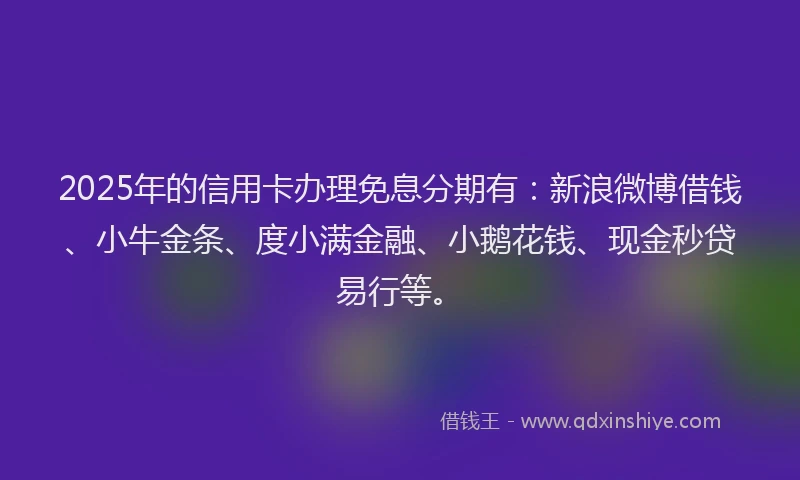 2025年的信用卡办理免息分期有：新浪微博借钱、小牛金条、度小满金融、小鹅花钱、现金秒贷易行等。