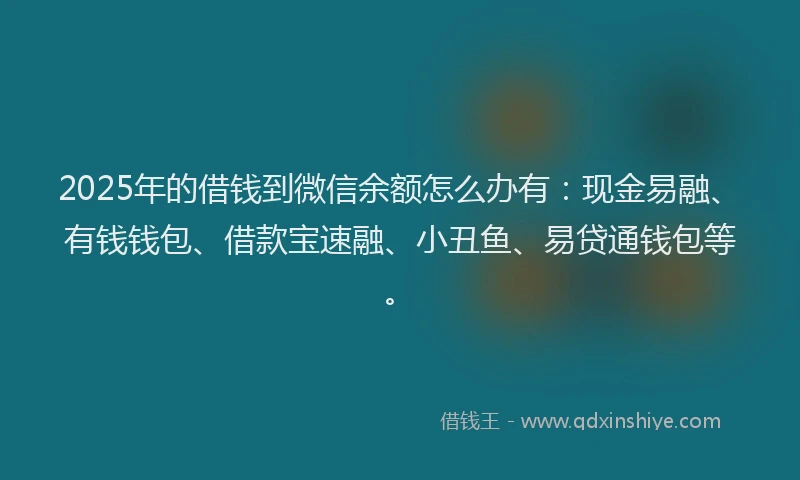 2025年的借钱到微信余额怎么办有：现金易融、有钱钱包、借款宝速融、小丑鱼、易贷通钱包等。