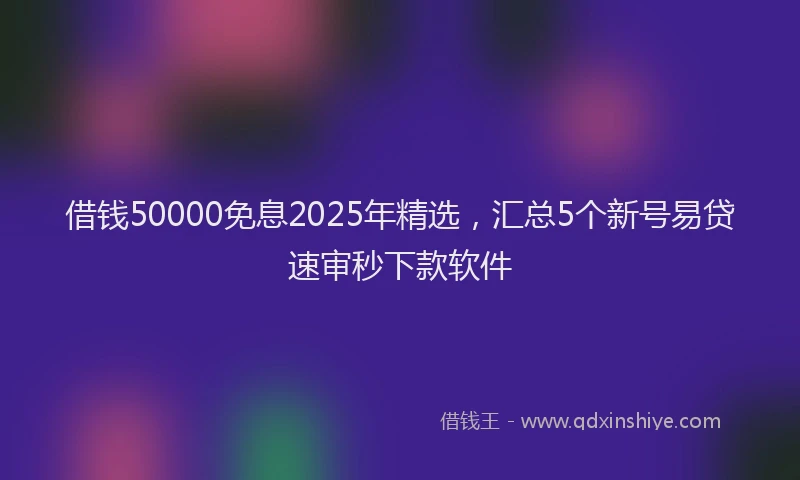 借钱50000免息2025年精选，汇总5个新号易贷速审秒下款软件