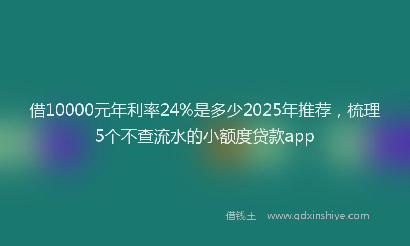 借10000元年利率24%是多少2025年推荐，梳理5个不查流水的小额度贷款app