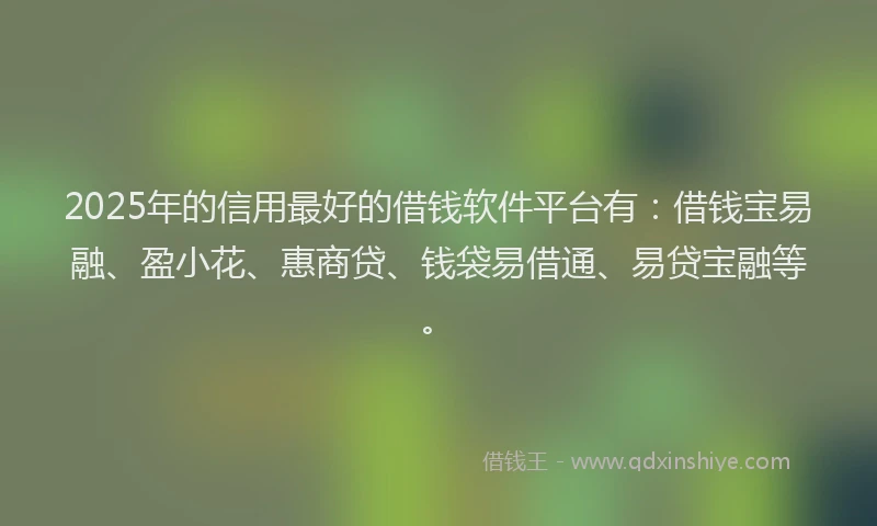 2025年的信用最好的借钱软件平台有：借钱宝易融、盈小花、惠商贷、钱袋易借通、易贷宝融等。