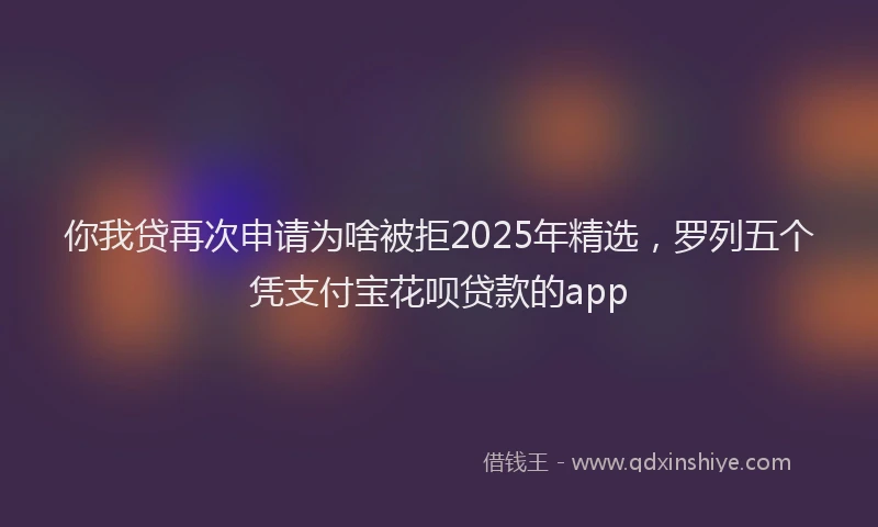 你我贷再次申请为啥被拒2025年精选，罗列五个凭支付宝花呗贷款的app