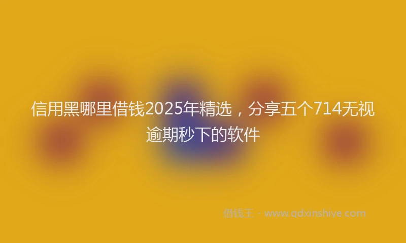 信用黑哪里借钱2025年精选，分享五个714无视逾期秒下的软件