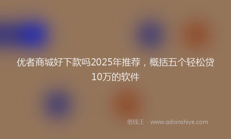 优者商城好下款吗2025年推荐，概括五个轻松贷10万的软件