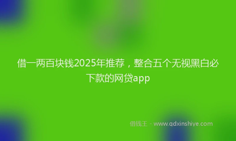 借一两百块钱2025年推荐，整合五个无视黑白必下款的网贷app